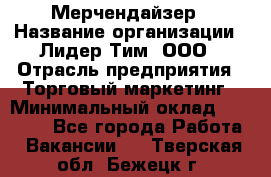 Мерчендайзер › Название организации ­ Лидер Тим, ООО › Отрасль предприятия ­ Торговый маркетинг › Минимальный оклад ­ 23 000 - Все города Работа » Вакансии   . Тверская обл.,Бежецк г.